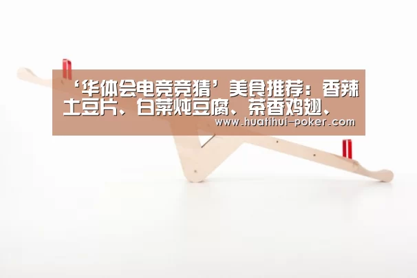 ‘华体会电竞竞猜’美食推荐:香辣土豆片、白菜炖豆腐、茶香鸡翅、烧老豆腐粒的做法(图1) 华体会电竞直播